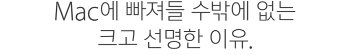 Mac에 빠져들 수밖에 없는 크고 선명한 이유.
