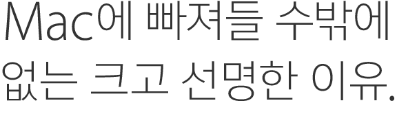 Mac에 빠져들 수밖에 없는 크고 선명한 이유.