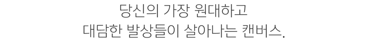 당신의 가장 원대하고 대담한 발상들이 살아나는 캔버스.