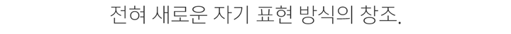 전혀 새로운 자기 표현 방식의 창조.