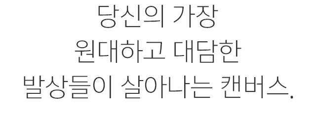 당신의 가장 원대하고 대담한 발상들이 살아나는 캔버스.