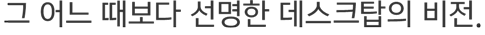 그 어느 때보다 선명한 데스크탑의 비전.
