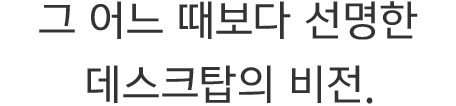 그 어느 때보다 선명한 데스크탑의 비전.