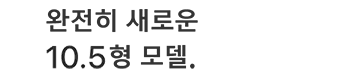 완전히 새로운 10.5형 모델.