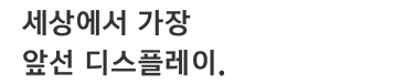 세상에서 가장 앞선 디스플레이.