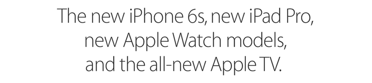 The new iPhone 6s, new iPad Pro, new Apple Watch models, and the all-new Apple TV.