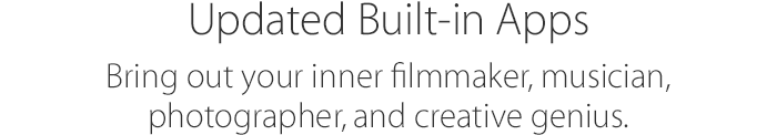Updated Built-in Apps. Bring out your inner filmmaker, musician, photographer, and creative genius.