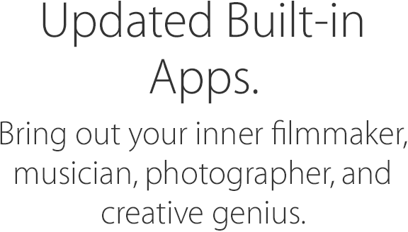 Updated Built-in Apps. Bring out your inner filmmaker, musician, photographer, and creative genius.