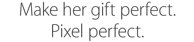 Make her gift perfect. Pixel perfect.