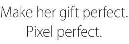 Make her gift perfect. Pixel perfect.
