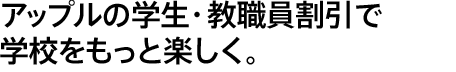 アップルの学生・教職員割引で学校をもっと楽しく。
