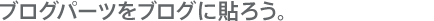 ブログパーツをブログに貼ろう。