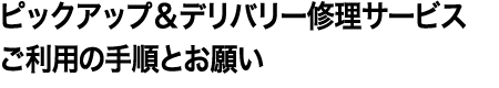 ピックアップ＆デリバリー修理サービスご利用の手順とお願い