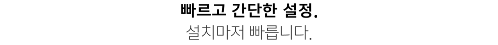 빠르고 간단한 설정. 설치마저 빠릅니다.