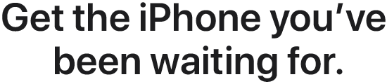 Get the iPhone you’ve been waiting for.