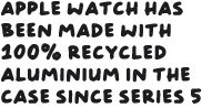 Apple Watch has been made with 100 per cent recycled aluminium in the case since Series 5
