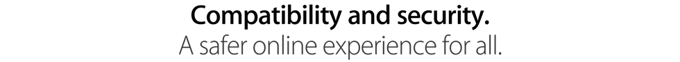 Compatibility and security. A safer online experience for all.