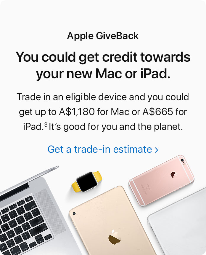 Apple GiveBack. You could get credit towards your new Mac or iPad. Trade in an eligible device and you could get up to A$1180 for Mac or A$665 for iPad.(3) It's good for you and the planet. Get a trade-in estimate.