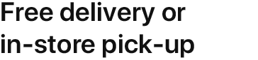 Fast delivery or in-store pick-up
