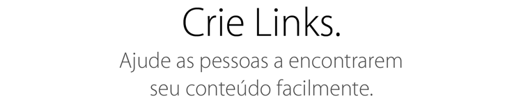 Crie Links. Ajude as pessoas a encontrarem seu conteúdo facilmente.