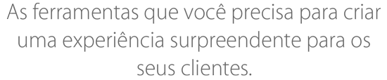 As ferramentas que você precisa para criar uma experiência surpreendente para os seus clientes.
