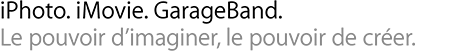 iPhoto. iMovie. GarageBand. Le pouvoir d’imaginer, le pouvoir de créer.