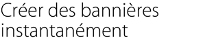 Créer des bannières instantanément