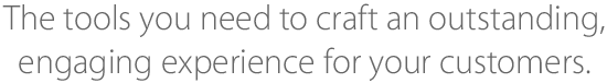 The tools you need to craft an outstanding, engaging experience for your customers.