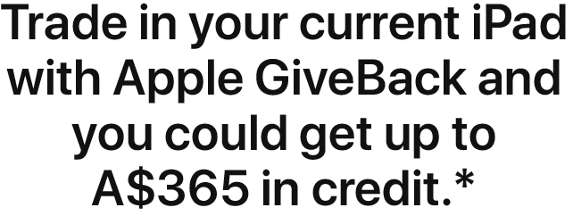Trade in your current iPad with Apple GiveBack and you could get up to A$365 in credit.(*)
