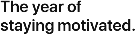 The year of staying motivated.