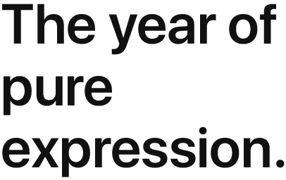 The year of pure expression.