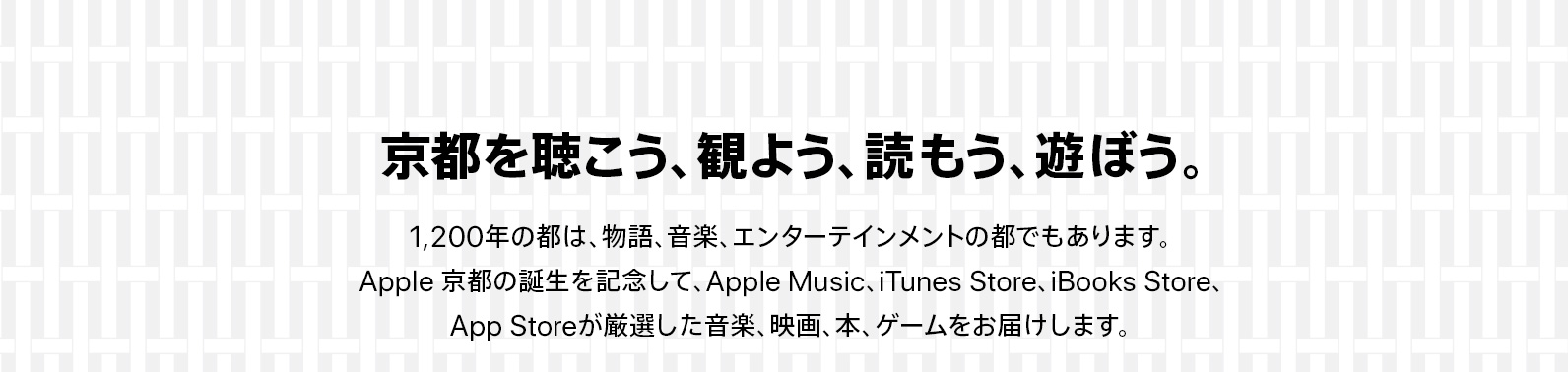 京都を聴こう、観よう、読もう、遊ぼう。1,200年の都は、物語、音楽、エンターテインメントの都でもあります。Apple 京都の誕生を記念して、Apple Music、iTunes Store、iBooks Store、App Storeが厳選した音楽、映画、本、ゲームをお届けします。