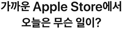 가까운 Apple Store에서 오늘은 무슨 일이?