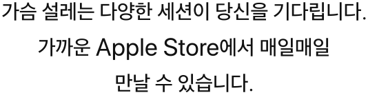 가슴 설레는 다양한 세션이 당신을 기다립니다. 가까운 Apple Store에서 매일매일 만날 수 있습니다.