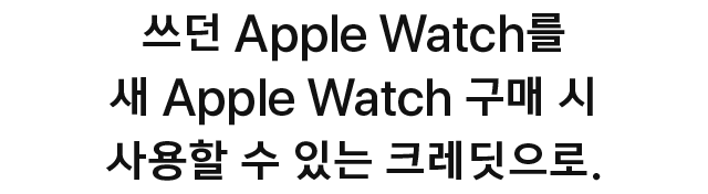 쓰던 Apple Watch를 새 Apple Watch 구매 시 사용할 수 있는 크레딧으로.