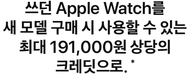 쓰던 Apple Watch를 새 모델 구매 시 사용할 수 있는 최대 191,000원 상당의 크레딧으로.*