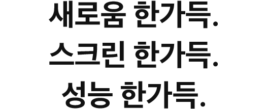 새로움 한가득. 스크린 한가득. 성능 한가득.