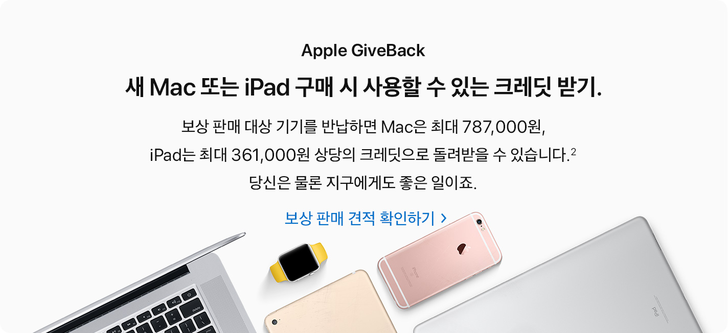 Apple GiveBack. 새 Mac 또는 iPad 구매 시 사용할 수 있는 크레딧 받기. 보상 판매 대상 기기를 반납하면 Mac은 최대 787,000원, iPad는 최대 361,000원 상당의 크레딧으로 돌려받을 수 있습니다.(2) 당신은 물론 지구에게도 좋은 일이죠. 보상 판매 견적 확인하기