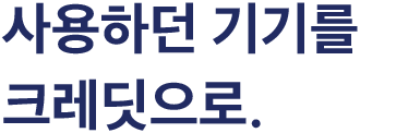 사용하던 기기를 크레딧으로.