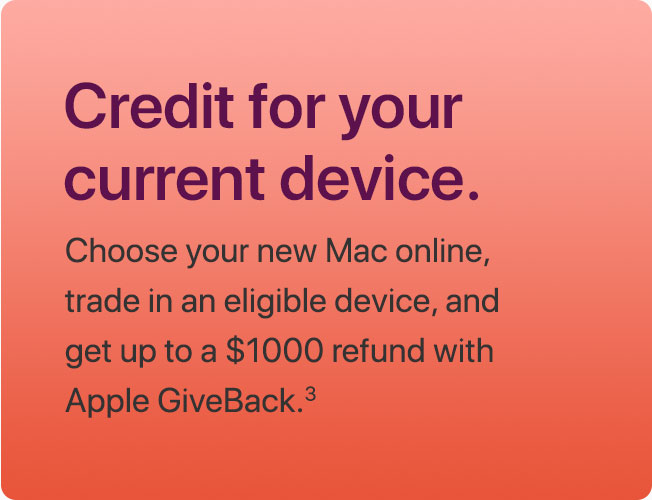 Credit for your current device. Choose your new Mac online, trade in an eligible device, and get up to a $1000 refund with Apple GiveBack.(3)