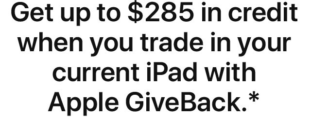 Get up to $285 in credit when you trade in your current iPad with with Apple GiveBack.(*)