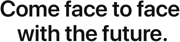 Come face to face with the future.