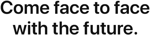 Come face to face with the future.