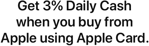 Get 3% Daily Cash when you buy from Apple using Apple Card.