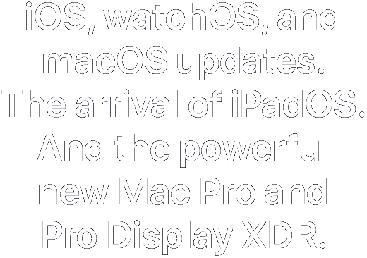 iOS, watchOS, and macOS updates. The arrival of iPadOS. And the powerful new Mac Pro and Pro Display XDR.