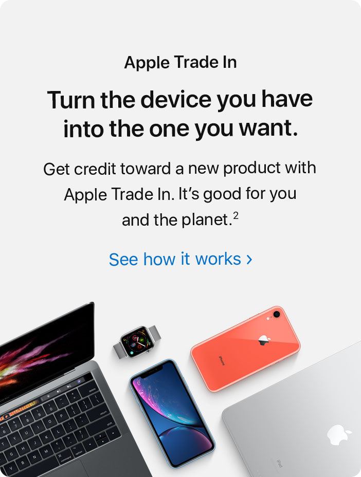 Apple Trade In. Turn the device you have into the one you want. Get credit toward a new product with Apple Trade In. It’s good for you and the planet.(2) See how it works