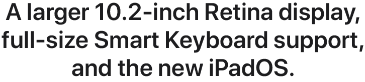 A larger 10.2-inch Retina display, full-size Smart Keyboard support, and the new iPadOS.