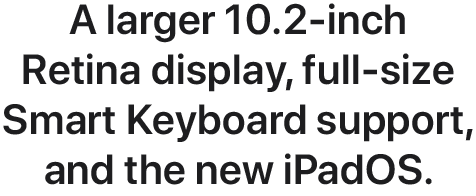 A larger 10.2-inch Retina display, full-size Smart Keyboard support, and the new iPadOS.