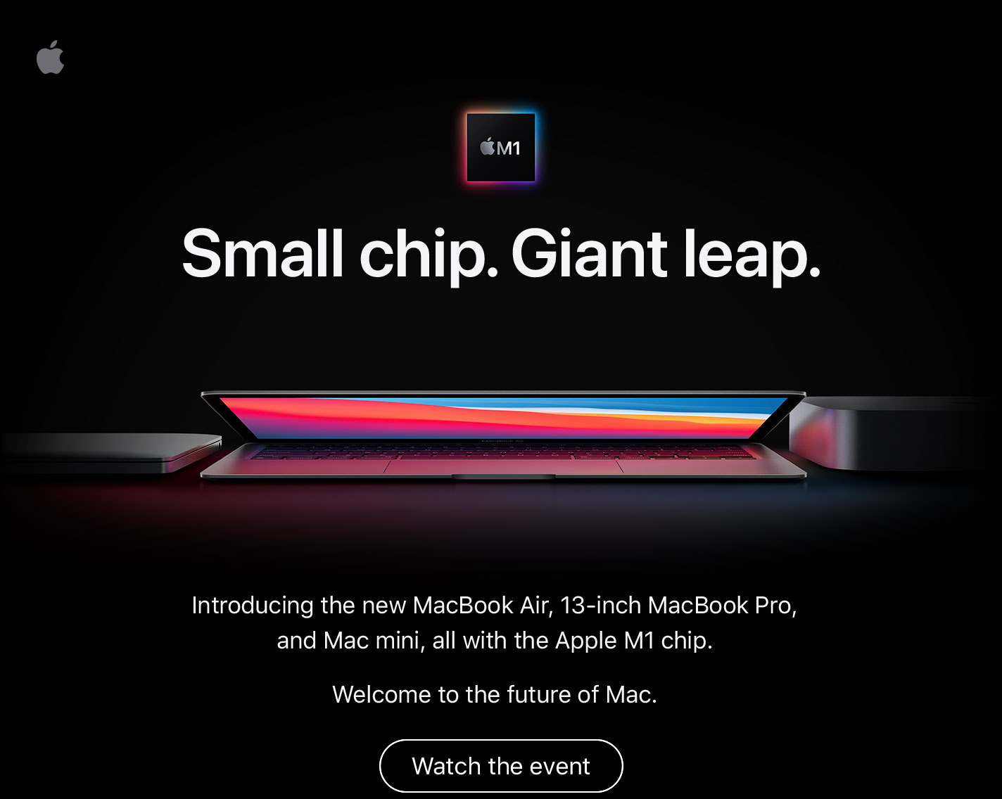 Small chip. Giant leap. Introducing the new MacBook Air, 13-inch MacBook Pro, and Mac mini, all with the Apple M1 chip. Welcome to the future of Mac. Watch the event
