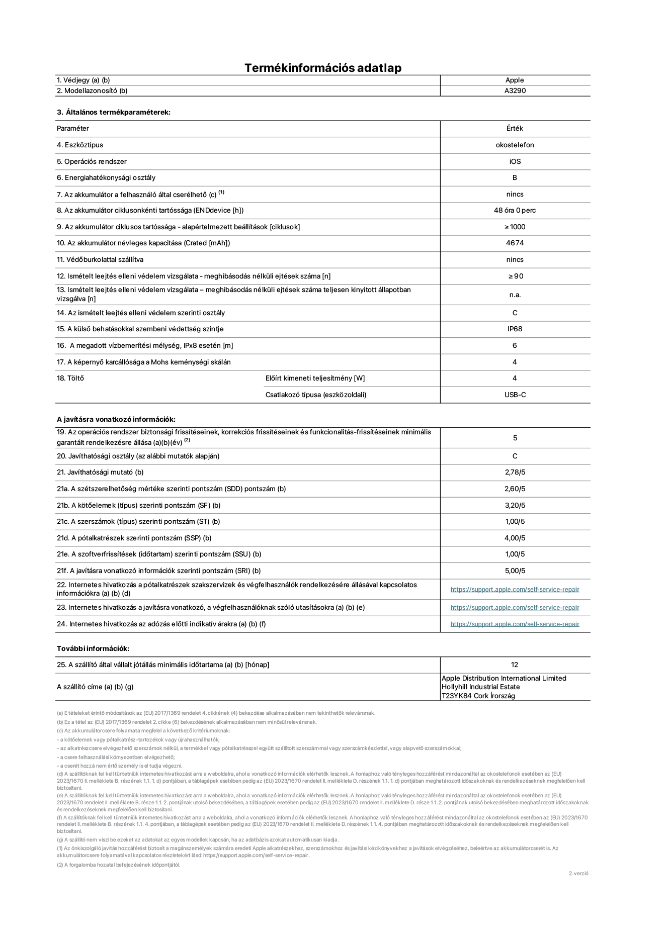 Az iPhone 16 Plus A3290‑es modell termékinformációs adatlapja. Szállító: Apple Distribution International Limited, Hollyhill Industrial Estate. Cork, Írország T23 YK84. Eszköztípus: okostelefon. Operációs rendszer: iOS. Energiahatékonysági osztály: B. Az akkumulátor a felhasználó által cserélhető: nem. Az akkumulátor ciklusonkénti tartóssága: 48 óra. Az akkumulátor ciklusos tartóssága – alapértelmezett beállítások [ciklusok]: ≥ 1000. Az akkumulátor névleges kapacitása: 4674 mAh. Védőburkolattal szállítva: nem. Ismételt leejtés elleni védelem vizsgálata – meghibásodás nélküli ejtések száma: ≥ 90. Ismételt leejtés elleni védelem vizsgálata – meghibásodás nélküli ejtések száma teljesen kinyitott állapotban vizsgálva: nem vonatkozik erre a modellre. Az ismételt leejtés elleni védelem szerinti osztály: C. A külső behatásokkal szembeni védettség szintje: IP68. A megadott vízbemerítési mélység, IPx8 esetén: 6. A képernyő karcállósága a Mohs keménységi skálán: 4. Töltő Előírt kimeneti teljesítmény: 5 W. Csatlakozó típusa (eszközoldali): USB-C. Az operációs rendszer biztonsági frissítéseinek, korrekciós frissítéseinek és funkcionalitás-frissítéseinek minimális garantált rendelkezésre állása: 5 év. Javíthatósági osztály: C. Javíthatósági mutató: 2,78/5. A szétszerelhetőség mértéke szerinti pontszám (SDD): 2,60/5. A kötőelemek szerinti pontszám: 3,20/5. A szerszámok szerinti pontszám: 1,00/5. A pótalkatrészek szerinti pontszám: 4,00/5. A szoftverfrissítések szerinti pontszám: 1,00/5. A javításra vonatkozó információk szerinti pontszám: 5,00/5. Internetes hivatkozás a pótalkatrészek szakszervizek és végfelhasználók rendelkezésére állásával kapcsolatos információkra: https://support.apple.com/self-service-repair. Internetes hivatkozás a javításra vonatkozó, a végfelhasználóknak szóló utasításokra: https://support.apple.com/self-service-repair. Internetes hivatkozás az adózás előtti indikatív árakra: https://support.apple.com/self-service-repair. 12 hónapos általános jótállás.
